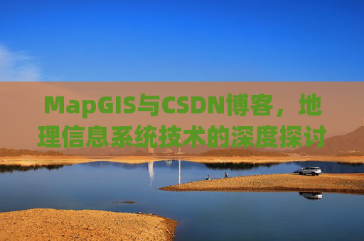 MapGIS与CSDN博客,地理信息系统技术的深度探讨